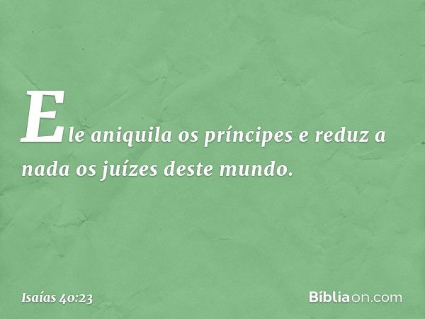 Ele aniquila os príncipes
e reduz a nada os juízes deste mundo. -- Isaías 40:23