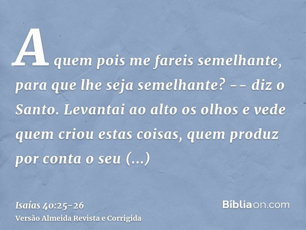 A quem pois me fareis semelhante, para que lhe seja semelhante? -- diz o Santo.Levantai ao alto os olhos e vede quem criou estas coisas, quem produz por conta o