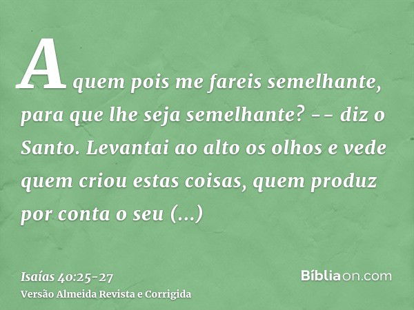 A quem pois me fareis semelhante, para que lhe seja semelhante? -- diz o Santo.Levantai ao alto os olhos e vede quem criou estas coisas, quem produz por conta o