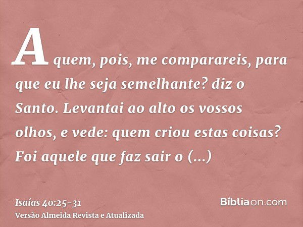 A quem, pois, me comparareis, para que eu lhe seja semelhante? diz o Santo.Levantai ao alto os vossos olhos, e vede: quem criou estas coisas? Foi aquele que faz