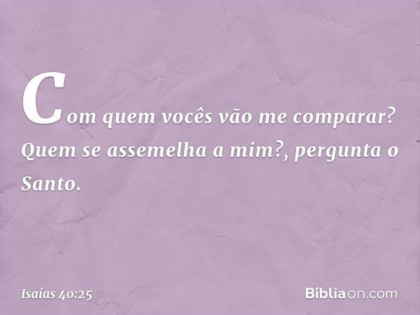 "Com quem vocês vão me comparar?
Quem se assemelha a mim?",
pergunta o Santo. -- Isaías 40:25