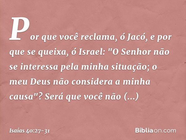 Por que você reclama, ó Jacó,
e por que se queixa, ó Israel:
"O Senhor não se interessa
pela minha situação;
o meu Deus não considera
a minha causa"? Será que v