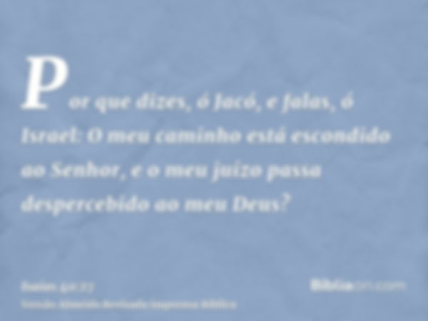 Por que dizes, ó Jacó, e falas, ó Israel: O meu caminho está escondido ao Senhor, e o meu juízo passa despercebido ao meu Deus?