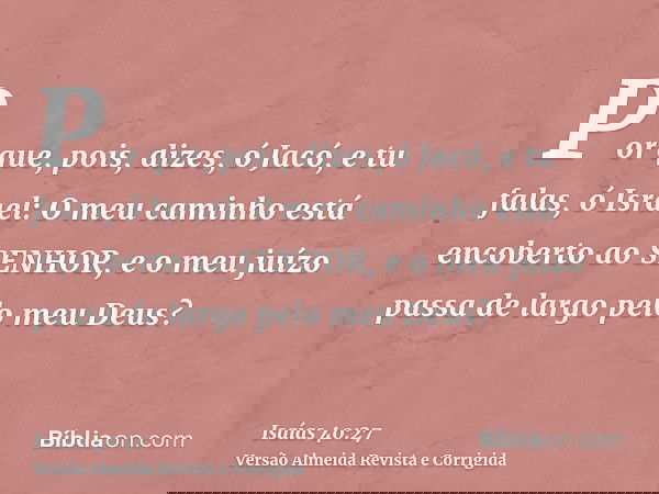Por que, pois, dizes, ó Jacó, e tu falas, ó Israel: O meu caminho está encoberto ao SENHOR, e o meu juízo passa de largo pelo meu Deus?