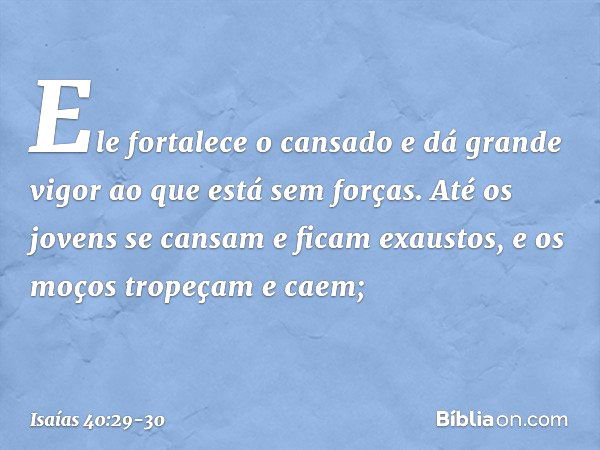 Ele fortalece o cansado
e dá grande vigor ao que está sem forças. Até os jovens se cansam
e ficam exaustos,
e os moços tropeçam e caem; -- Isaías 40:29-30