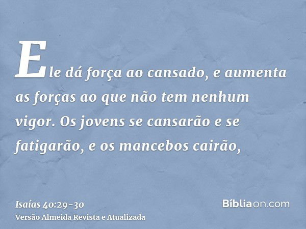 Ele dá força ao cansado, e aumenta as forças ao que não tem nenhum vigor.Os jovens se cansarão e se fatigarão, e os mancebos cairão,