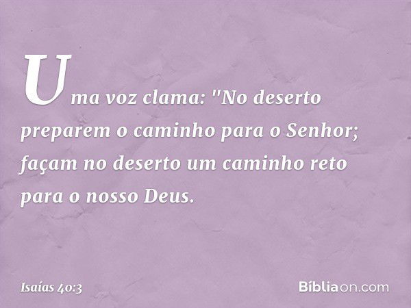 Uma voz clama:
"No deserto preparem o caminho
para o Senhor;
façam no deserto um caminho reto
para o nosso Deus. -- Isaías 40:3