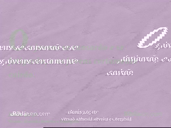 Os jovens se cansarão e se fatigarão, e os jovens certamente cairão.
