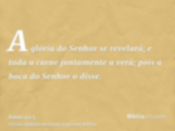 A glória do Senhor se revelará; e toda a carne juntamente a verá; pois a boca do Senhor o disse.