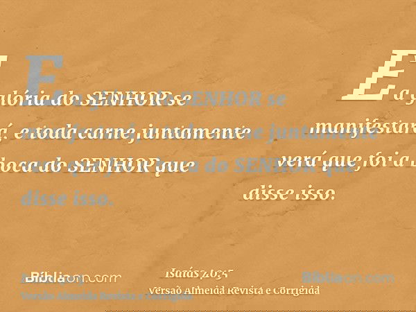 E a glória do SENHOR se manifestará, e toda carne juntamente verá que foi a boca do SENHOR que disse isso.