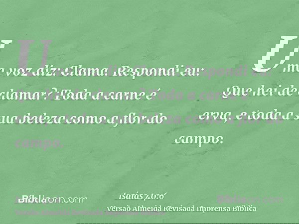 Uma voz diz: Clama. Respondi eu: Que hei de clamar? Toda a carne é erva, e toda a sua beleza como a flor do campo.