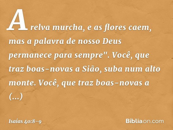 A relva murcha, e as flores caem,
mas a palavra de nosso Deus
permanece para sempre". Você, que traz boas-novas a Sião,
suba num alto monte.
Você, que traz boas