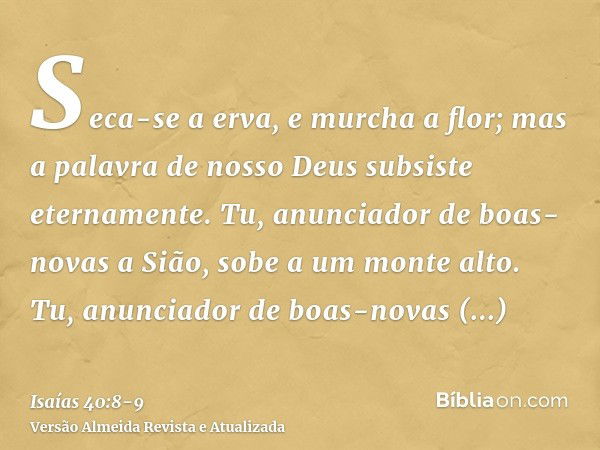 Seca-se a erva, e murcha a flor; mas a palavra de nosso Deus subsiste eternamente.Tu, anunciador de boas-novas a Sião, sobe a um monte alto. Tu, anunciador de b