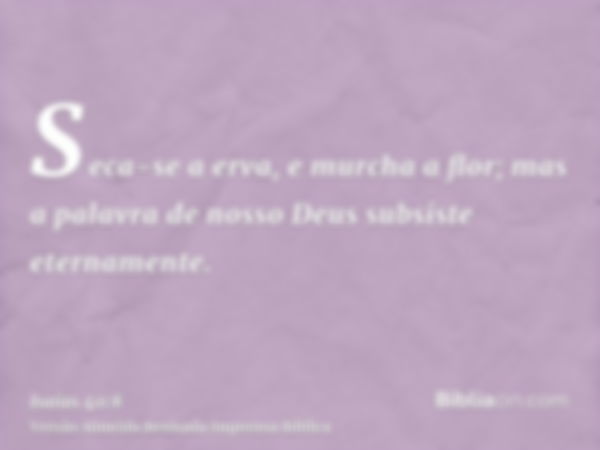 Seca-se a erva, e murcha a flor; mas a palavra de nosso Deus subsiste eternamente.