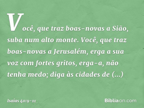 Você, que traz boas-novas a Sião,
suba num alto monte.
Você, que traz boas-novas a Jerusalém,
erga a sua voz com fortes gritos,
erga-a, não tenha medo;
diga às 