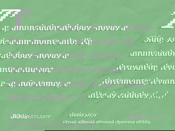 Tu, anunciador de boas-novas a Sião, sobe a um monte alto. Tu, anunciador de boas-novas a Jerusalém, levanta a tua voz fortemente; levanta-a, não temas, e dize