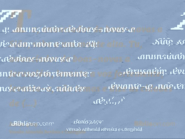 Tu, anunciador de boas-novas a Sião, sobe a um monte alto. Tu, anunciador de boas-novas a Jerusalém, levanta a voz fortemente; levanta-a, não temas e dize às ci