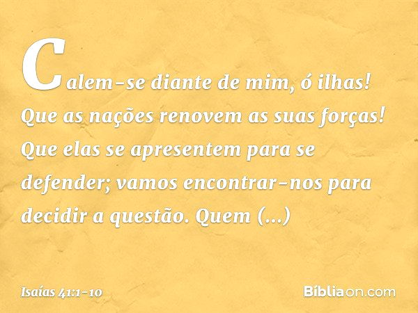 "Calem-se diante de mim, ó ilhas!
Que as nações renovem as suas forças!
Que elas se apresentem para se defender;
vamos encontrar-nos
para decidir a questão. "Qu