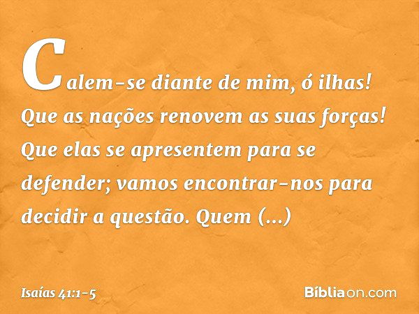 "Calem-se diante de mim, ó ilhas!
Que as nações renovem as suas forças!
Que elas se apresentem para se defender;
vamos encontrar-nos
para decidir a questão. "Qu