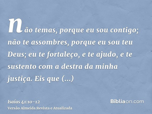 não temas, porque eu sou contigo; não te assombres, porque eu sou teu Deus; eu te fortaleço, e te ajudo, e te sustento com a destra da minha justiça.Eis que env