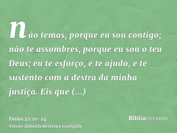 não temas, porque eu sou contigo; não te assombres, porque eu sou o teu Deus; eu te esforço, e te ajudo, e te sustento com a destra da minha justiça.Eis que env