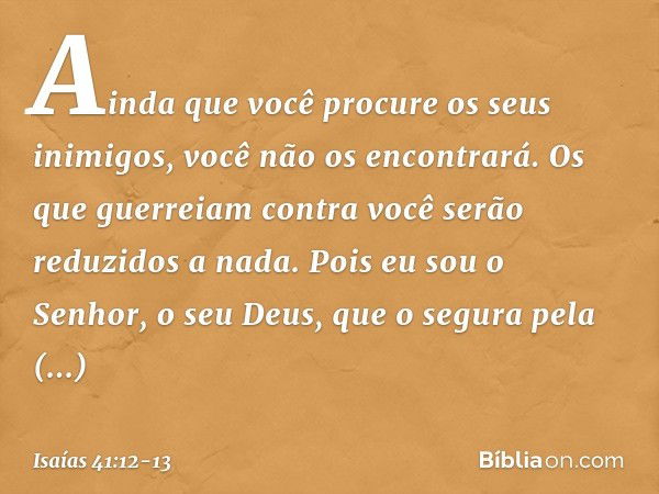 Ainda que você procure os seus inimigos,
você não os encontrará.
Os que guerreiam contra você
serão reduzidos a nada. Pois eu sou o Senhor, o seu Deus,
que o se