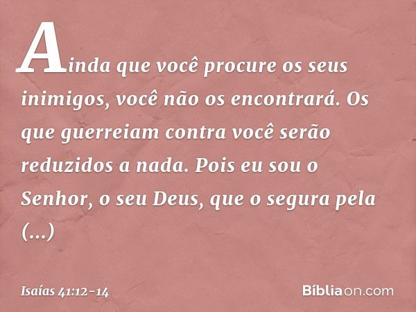 Ainda que você procure os seus inimigos,
você não os encontrará.
Os que guerreiam contra você
serão reduzidos a nada. Pois eu sou o Senhor, o seu Deus,
que o se