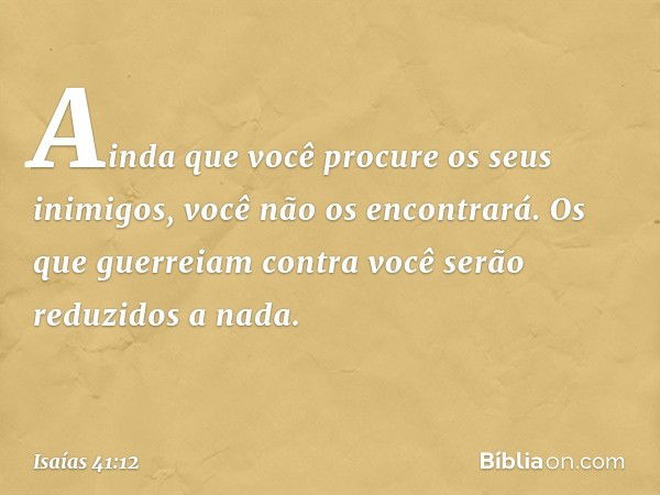 Ainda que você procure os seus inimigos,
você não os encontrará.
Os que guerreiam contra você
serão reduzidos a nada. -- Isaías 41:12