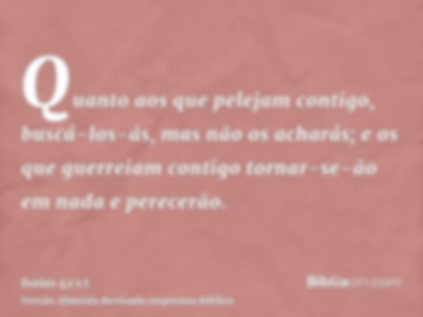 Quanto aos que pelejam contigo, buscá-los-ás, mas não os acharás; e os que guerreiam contigo tornar-se-ão em nada e perecerão.