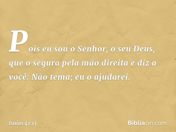 Pois eu sou o Senhor, o seu Deus,
que o segura pela mão direita
e diz a você: Não tema; eu o ajudarei. -- Isaías 41:13