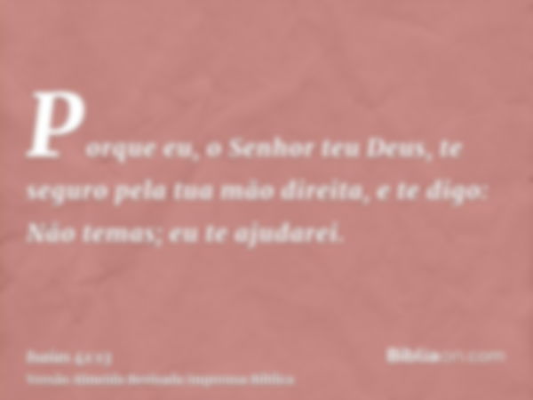 Porque eu, o Senhor teu Deus, te seguro pela tua mão direita, e te digo: Não temas; eu te ajudarei.