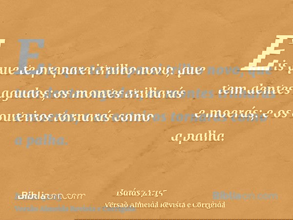 Eis que te preparei trilho novo, que tem dentes agudos; os montes trilharás e moerás; e os outeiros tornarás como a palha.