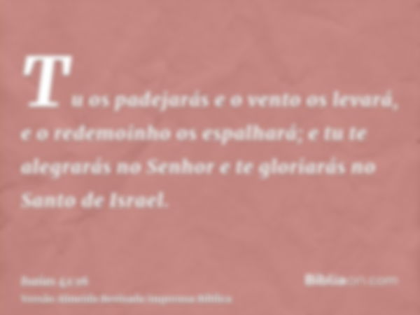 Tu os padejarás e o vento os levará, e o redemoinho os espalhará; e tu te alegrarás no Senhor e te gloriarás no Santo de Israel.