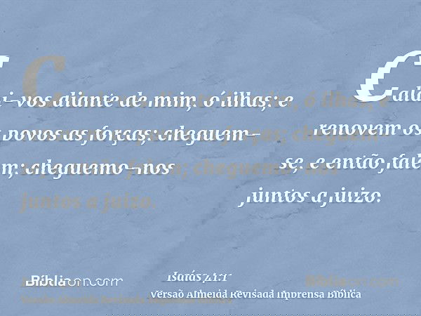 Calai-vos diante de mim, ó ilhas; e renovem os povos as forças; cheguem-se, e então falem; cheguemo-nos juntos a juizo.