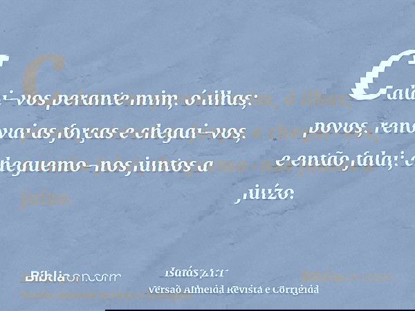 Calai-vos perante mim, ó ilhas; povos, renovai as forças e chegai-vos, e então falai; cheguemo-nos juntos a juízo.