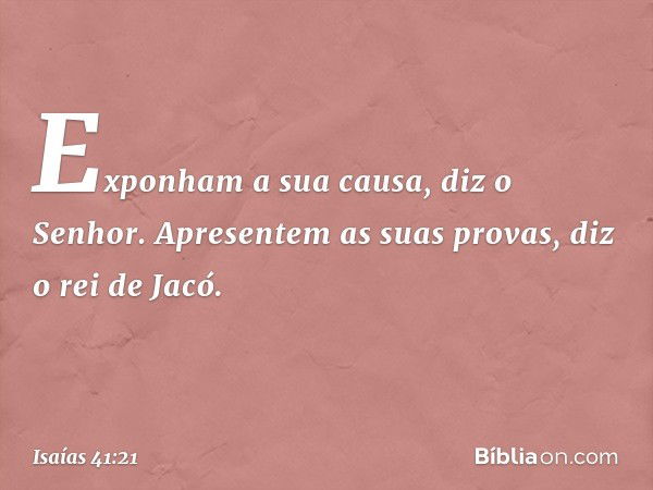 "Exponham a sua causa", diz o Senhor.
"Apresentem as suas provas",
diz o rei de Jacó. -- Isaías 41:21