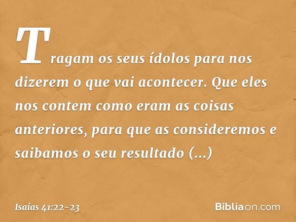 "Tragam os seus ídolos
para nos dizerem o que vai acontecer.
Que eles nos contem como eram
as coisas anteriores,
para que as consideremos
e saibamos o seu resul