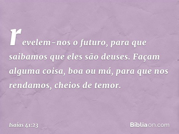 revelem-nos o futuro,
para que saibamos que eles são deuses.
Façam alguma coisa, boa ou má,
para que nos rendamos, cheios de temor. -- Isaías 41:23