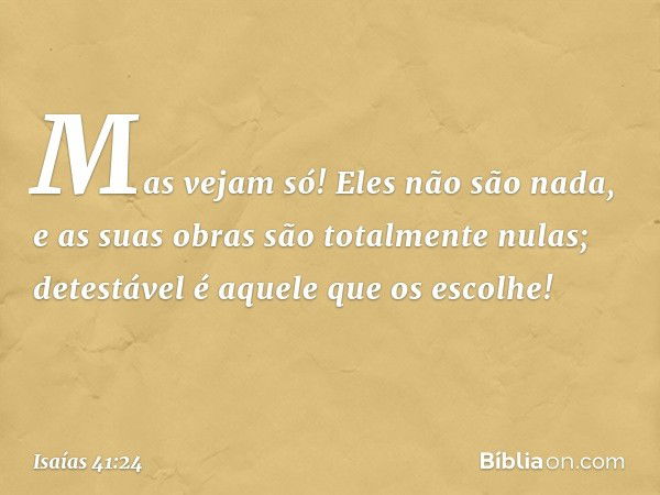 Mas vejam só! Eles não são nada,
e as suas obras são totalmente nulas;
detestável é aquele que os escolhe! -- Isaías 41:24