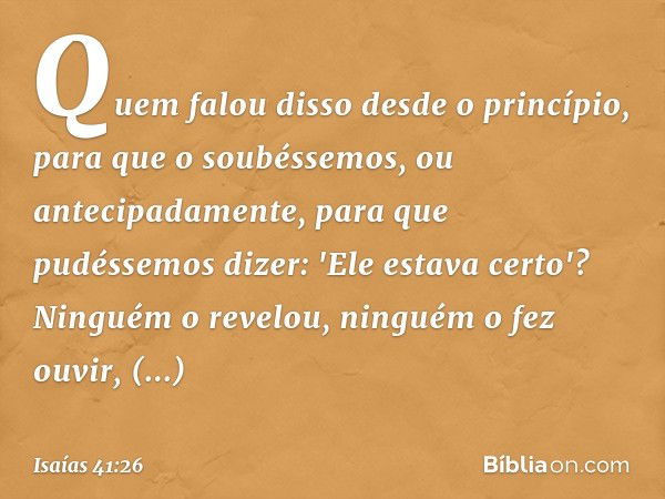 Quem falou disso desde o princípio,
para que o soubéssemos,
ou antecipadamente,
para que pudéssemos dizer:
'Ele estava certo'?
Ninguém o revelou,
ninguém o fez 