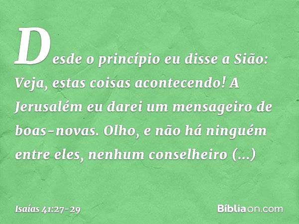 Desde o princípio eu disse a Sião:
Veja, estas coisas acontecendo!
A Jerusalém eu darei um mensageiro
de boas-novas. Olho, e não há ninguém entre eles,
nenhum c