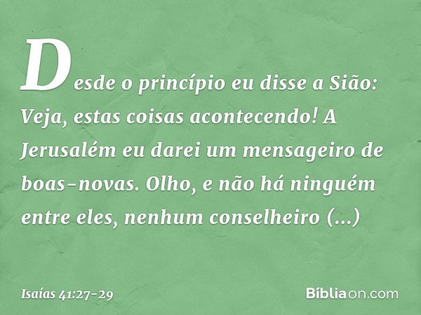 Desde o princípio eu disse a Sião:
Veja, estas coisas acontecendo!
A Jerusalém eu darei um mensageiro
de boas-novas. Olho, e não há ninguém entre eles,
nenhum c