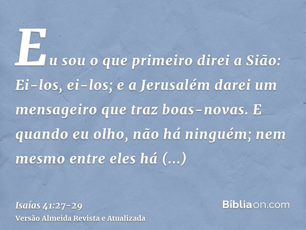 Eu sou o que primeiro direi a Sião: Ei-los, ei-los; e a Jerusalém darei um mensageiro que traz boas-novas.E quando eu olho, não há ninguém; nem mesmo entre eles