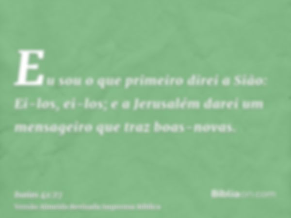 Eu sou o que primeiro direi a Sião: Ei-los, ei-los; e a Jerusalém darei um mensageiro que traz boas-novas.