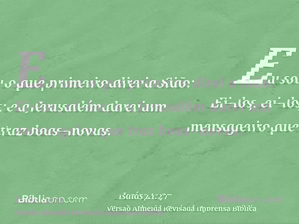 Eu sou o que primeiro direi a Sião: Ei-los, ei-los; e a Jerusalém darei um mensageiro que traz boas-novas.