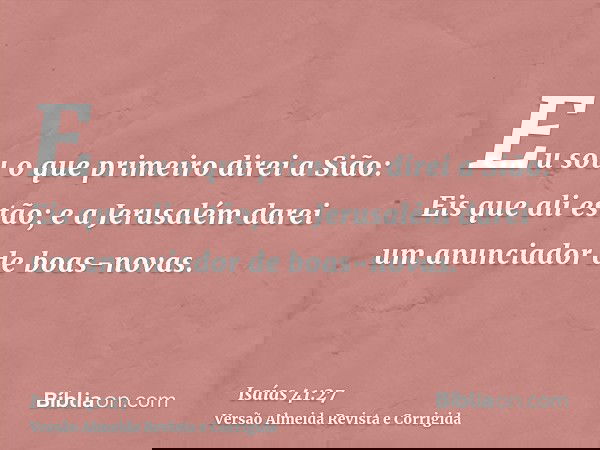 Eu sou o que primeiro direi a Sião: Eis que ali estão; e a Jerusalém darei um anunciador de boas-novas.