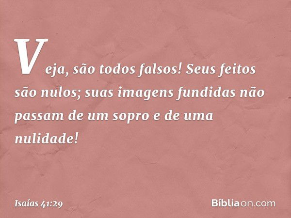 Veja, são todos falsos!
Seus feitos são nulos;
suas imagens fundidas
não passam de um sopro e de uma nulidade! -- Isaías 41:29