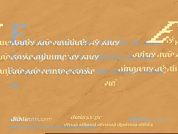 Eis que todos são vaidade. As suas obras não são coisa alguma; as suas imagens de fundição são vento e coisa vã.