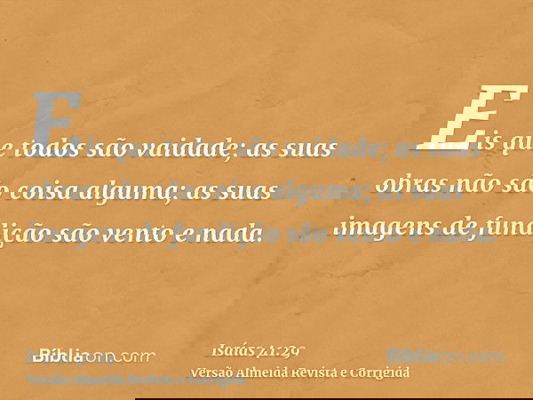 Eis que todos são vaidade; as suas obras não são coisa alguma; as suas imagens de fundição são vento e nada.