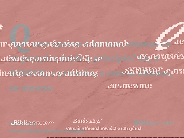 Quem operou e fez isso, chamando as gerações desde o princípio? Eu, o SENHOR, o primeiro, e com os últimos, eu mesmo.